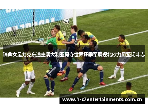 瑞典女足力克东道主澳大利亚勇夺世界杯季军展现北欧力量坚韧斗志
